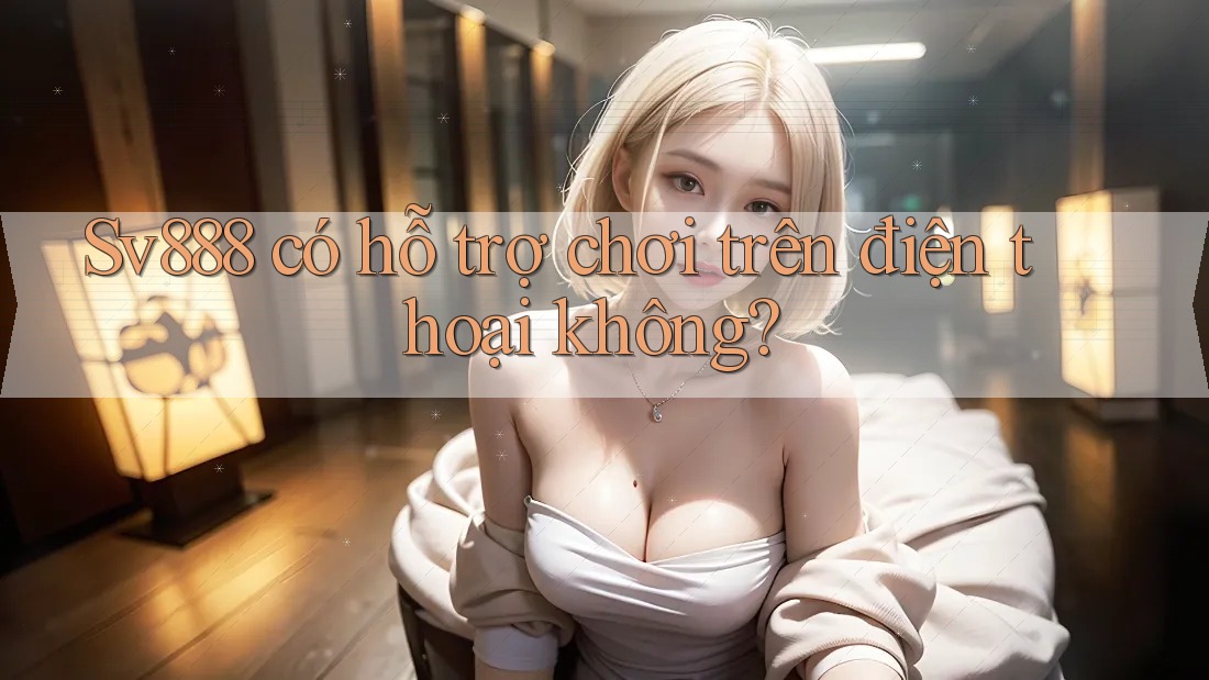 Sv888 có hỗ trợ chơi trên điện thoại không? Sv888 có hỗ trợ chơi trên điện thoại không?