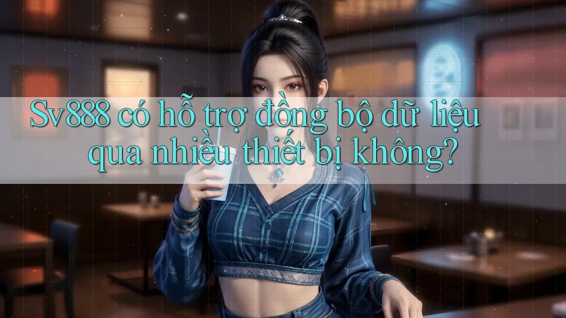 Sv888 có hỗ trợ đồng bộ dữ liệu qua nhiều thiết bị không? Sv888 có hỗ trợ đồng bộ dữ liệu qua nhiều thiết bị không?