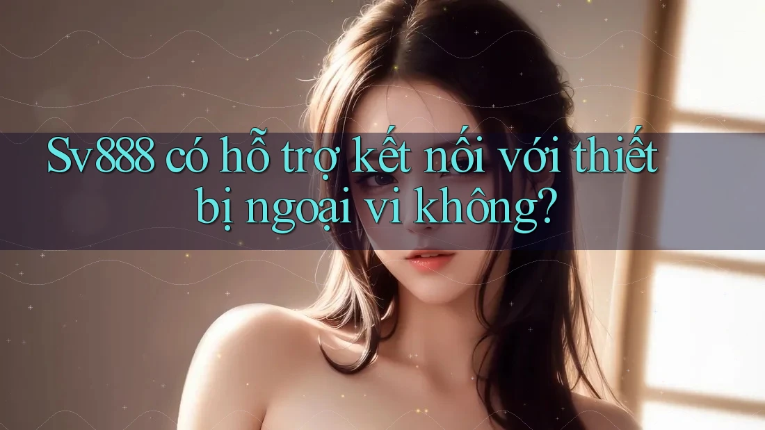 Sv888 có hỗ trợ kết nối với thiết bị ngoại vi không? Sv888 có hỗ trợ kết nối với thiết bị ngoại vi không?