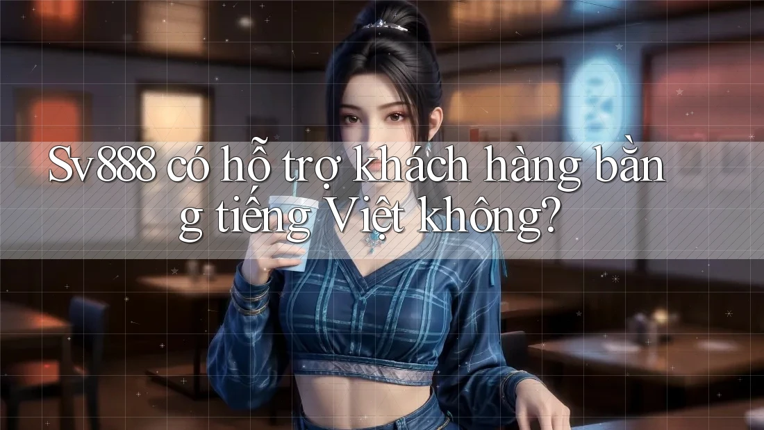 Sv888 có hỗ trợ khách hàng bằng tiếng Việt không? Sv888 có hỗ trợ khách hàng bằng tiếng Việt không?