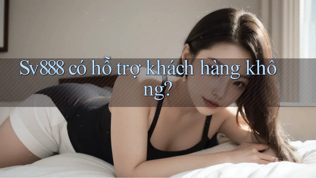 Sv888 có hỗ trợ khách hàng không? Sv888 có hỗ trợ khách hàng không?