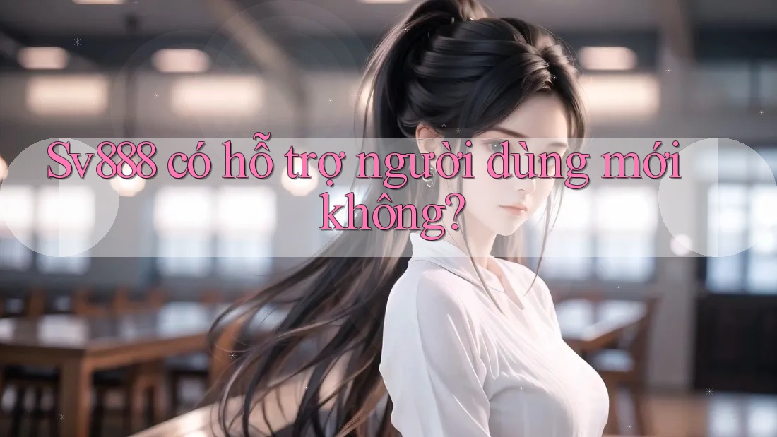 Sv888 có hỗ trợ người dùng mới không? Sv888 có hỗ trợ người dùng mới không?