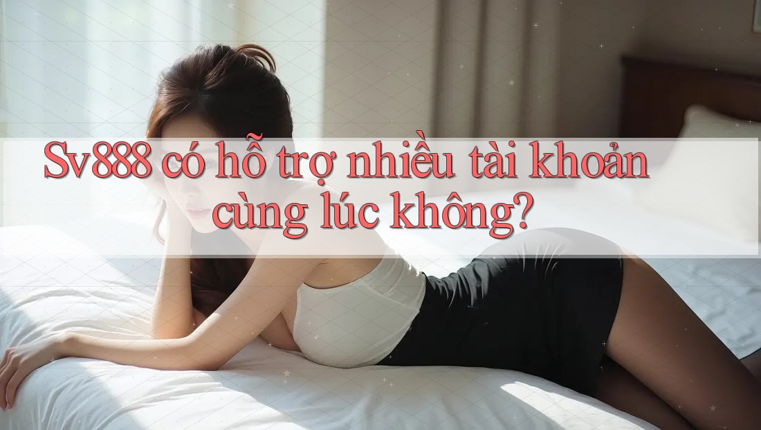 Sv888 có hỗ trợ nhiều tài khoản cùng lúc không? Sv888 có hỗ trợ nhiều tài khoản cùng lúc không?