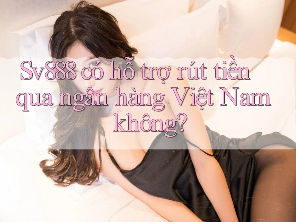Sv888 có hỗ trợ rút tiền qua ngân hàng Việt Nam không?