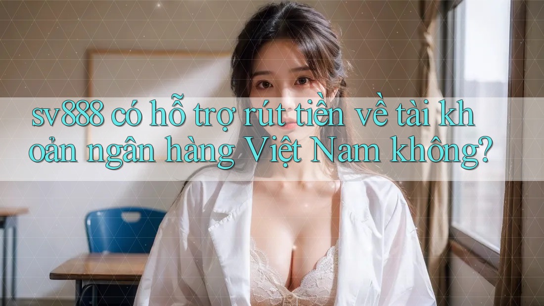 sv888 có hỗ trợ rút tiền về tài khoản ngân hàng Việt Nam không? sv888 có hỗ trợ rút tiền về tài khoản ngân hàng Việt Nam không?