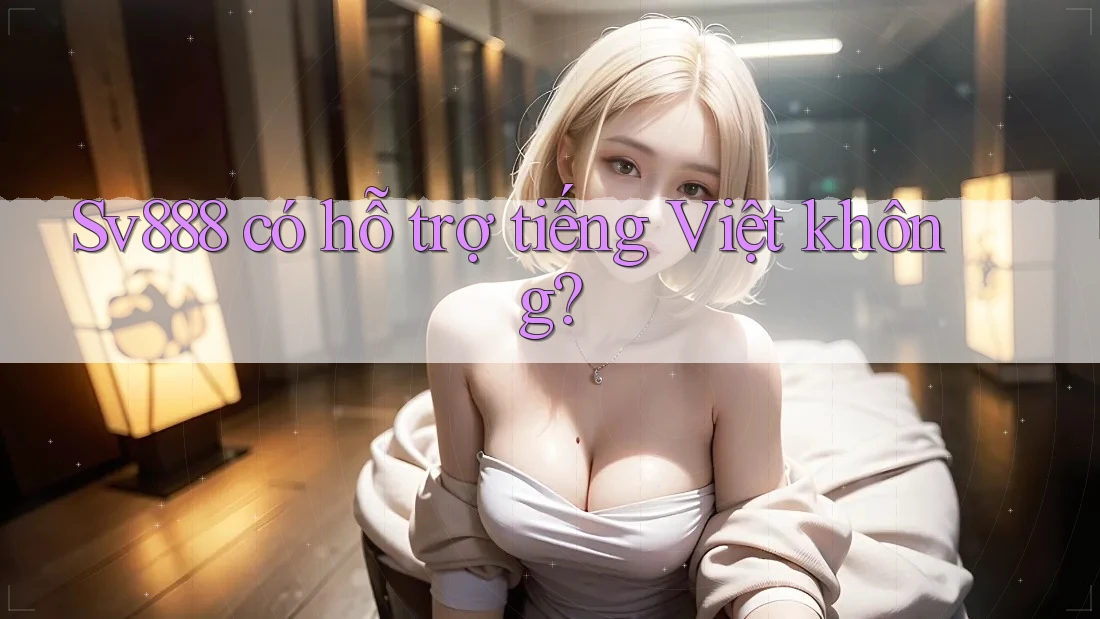 Sv888 có hỗ trợ tiếng Việt không? Sv888 có hỗ trợ tiếng Việt không?