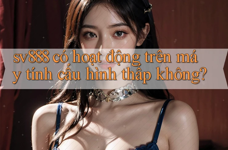 sv888 có hoạt động trên máy tính cấu hình thấp không? sv888 có hoạt động trên máy tính cấu hình thấp không?
