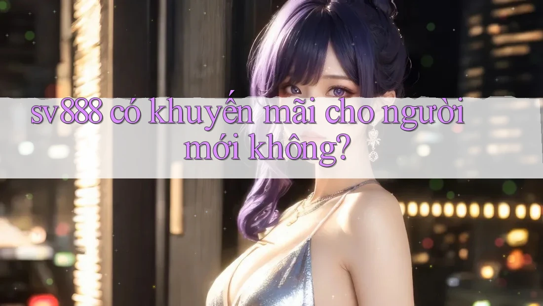 sv888 có khuyến mãi cho người mới không? sv888 có khuyến mãi cho người mới không?