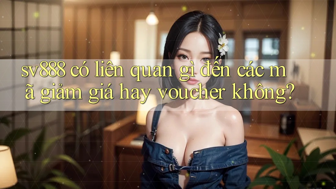 sv888 có liên quan gì đến các mã giảm giá hay voucher không? sv888 có liên quan gì đến các mã giảm giá hay voucher không?