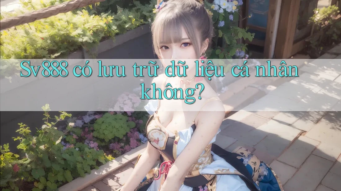 Sv888 có lưu trữ dữ liệu cá nhân không? Sv888 có lưu trữ dữ liệu cá nhân không?