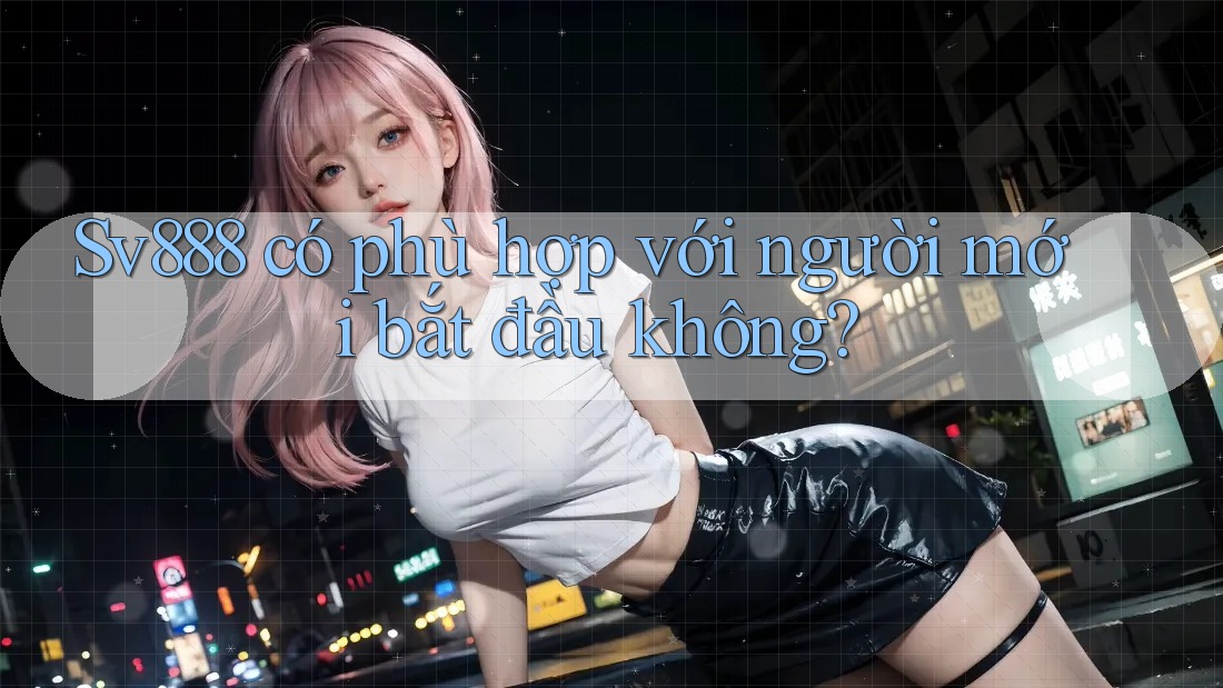 Sv888 có phù hợp với người mới bắt đầu không? Sv888 có phù hợp với người mới bắt đầu không?