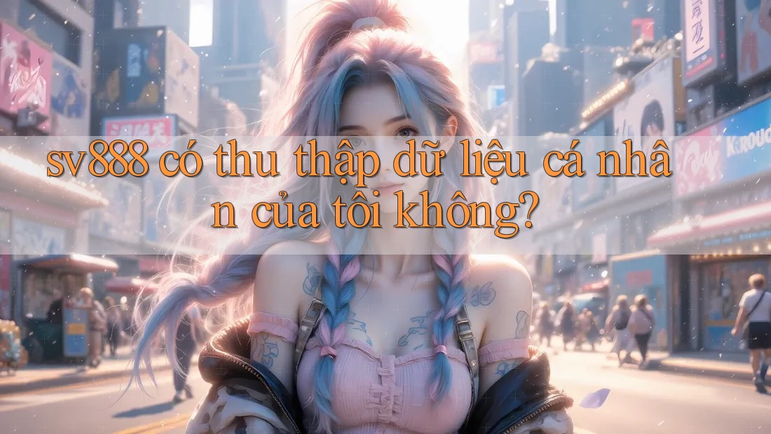 sv888 có thu thập dữ liệu cá nhân của tôi không? sv888 có thu thập dữ liệu cá nhân của tôi không?