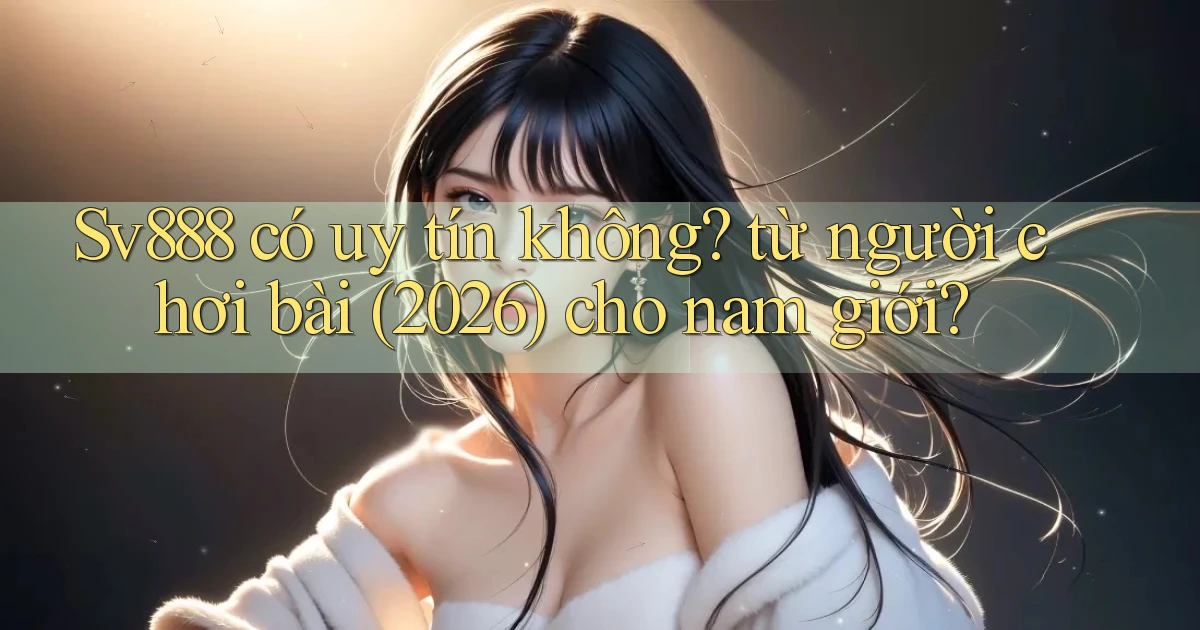 Sv888 có uy tín không từ người chơi bài (2026) cho nam giới