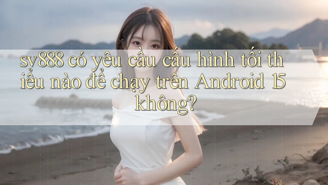 sv888 có yêu cầu cấu hình tối thiểu nào để chạy trên Android 15 không? sv888 có yêu cầu cấu hình tối thiểu nào để chạy trên Android 15 không?
