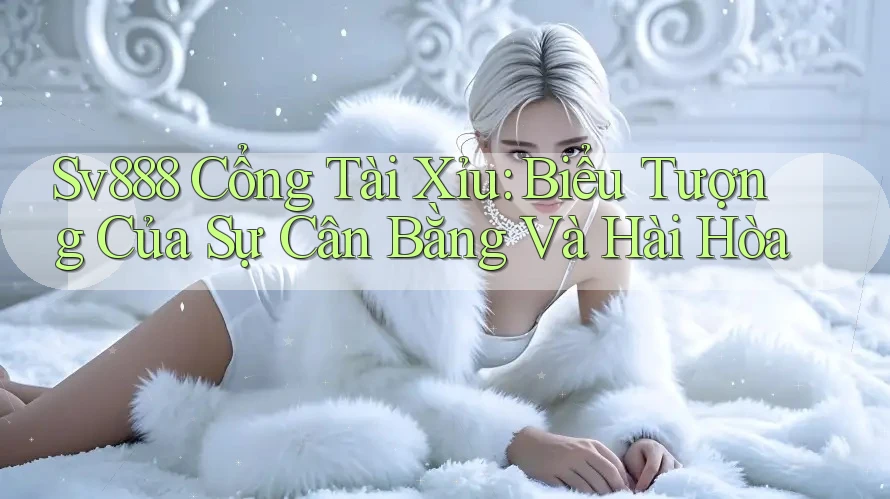Sv888 Cổng Tài Xỉu: Biểu Tượng Của Sự Cân Bằng Và Hài Hòa Sv888 Cổng Tài Xỉu: Biểu Tượng Của Sự Cân Bằng Và Hài Hòa