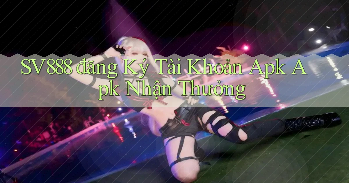 sv888  đăng ký tài khoản apk apk nhận thưởng