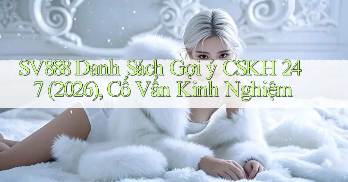 sv888 danh sách gợi ý CSKH 247 (2026), cố vấn kinh nghiệm
