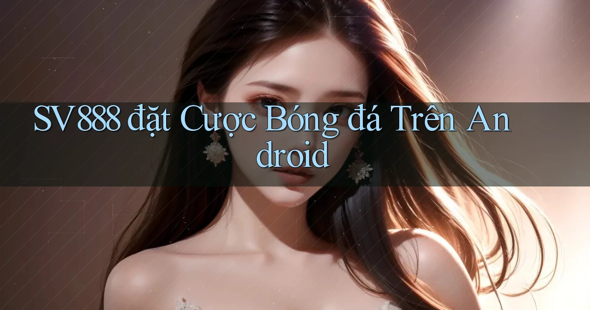 sv888  đặt cược bóng đá trên android