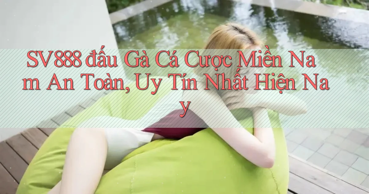 sv888  đấu gà cá cược miền nam an toàn, uy tín nhất hiện nay