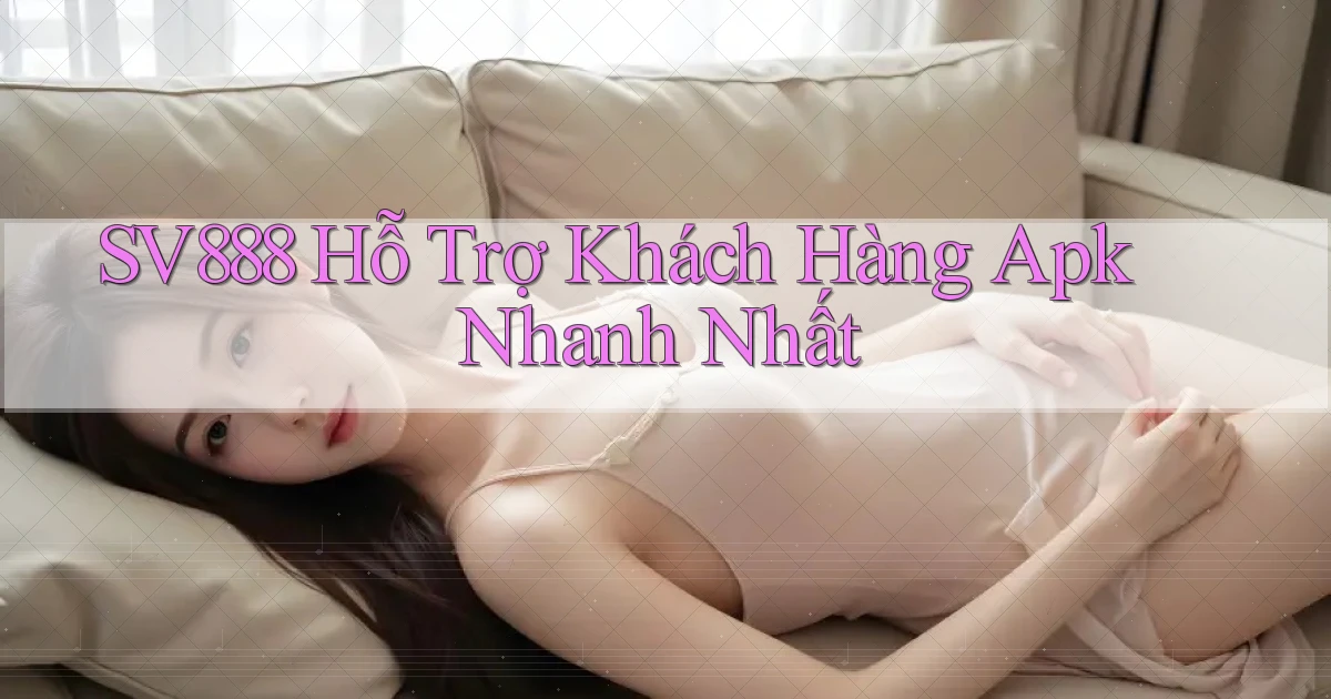 sv888  hỗ trợ khách hàng apk nhanh nhất