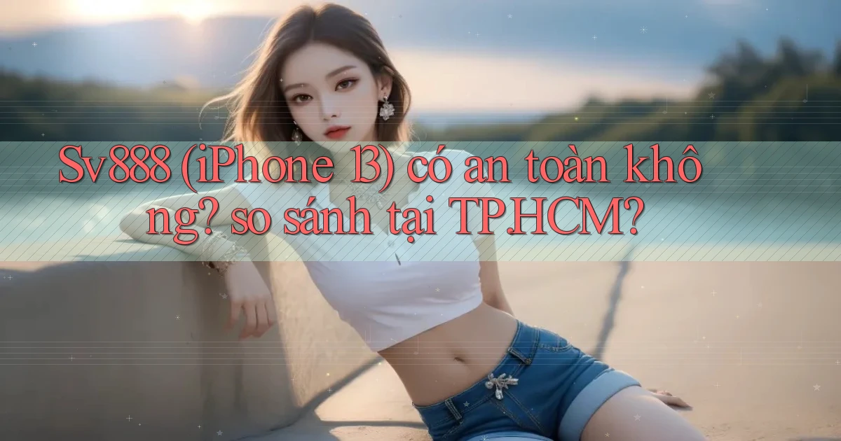 Sv888 (iPhone 13) có an toàn không so sánh tại TP.HCM