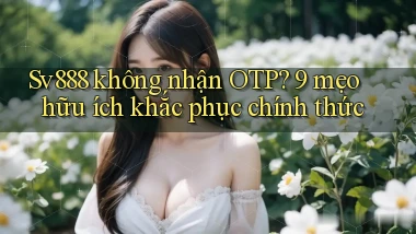 Sv888 không nhận OTP 9 mẹo hữu ích khắc phục chính thức