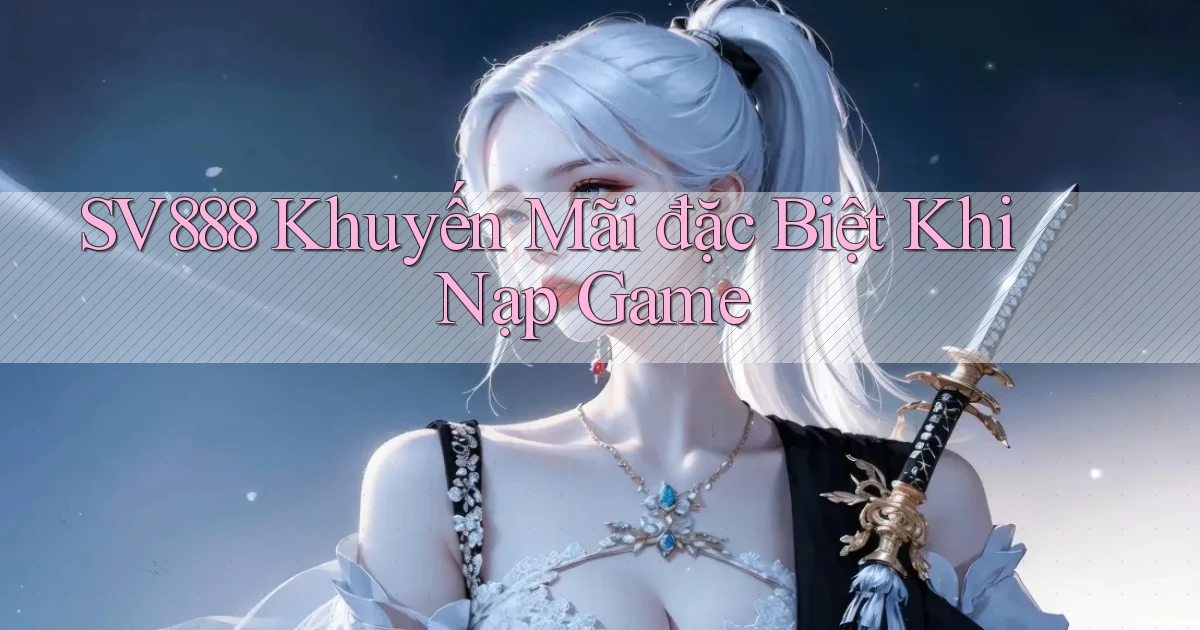 sv888  khuyến mãi đặc biệt khi nạp game