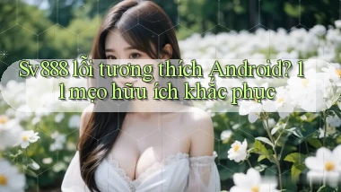 Sv888 lỗi tương thích Android 11 mẹo hữu ích khắc phục