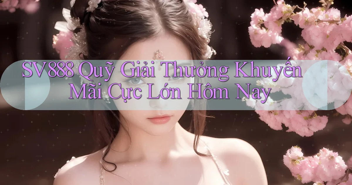 sv888  quỹ giải thưởng khuyến mãi cực lớn hôm nay