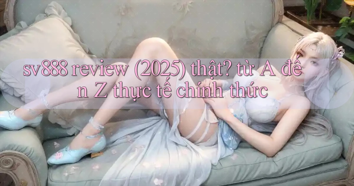 sv888 review (2025) thật từ A đến Z thực tế chính thức