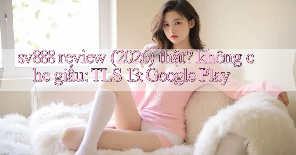 sv888 review (2026) thật không che giấu TLS 1.3 Google Play