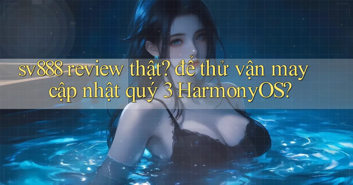 sv888 review thật để thử vận may cập nhật quý 3 HarmonyOS
