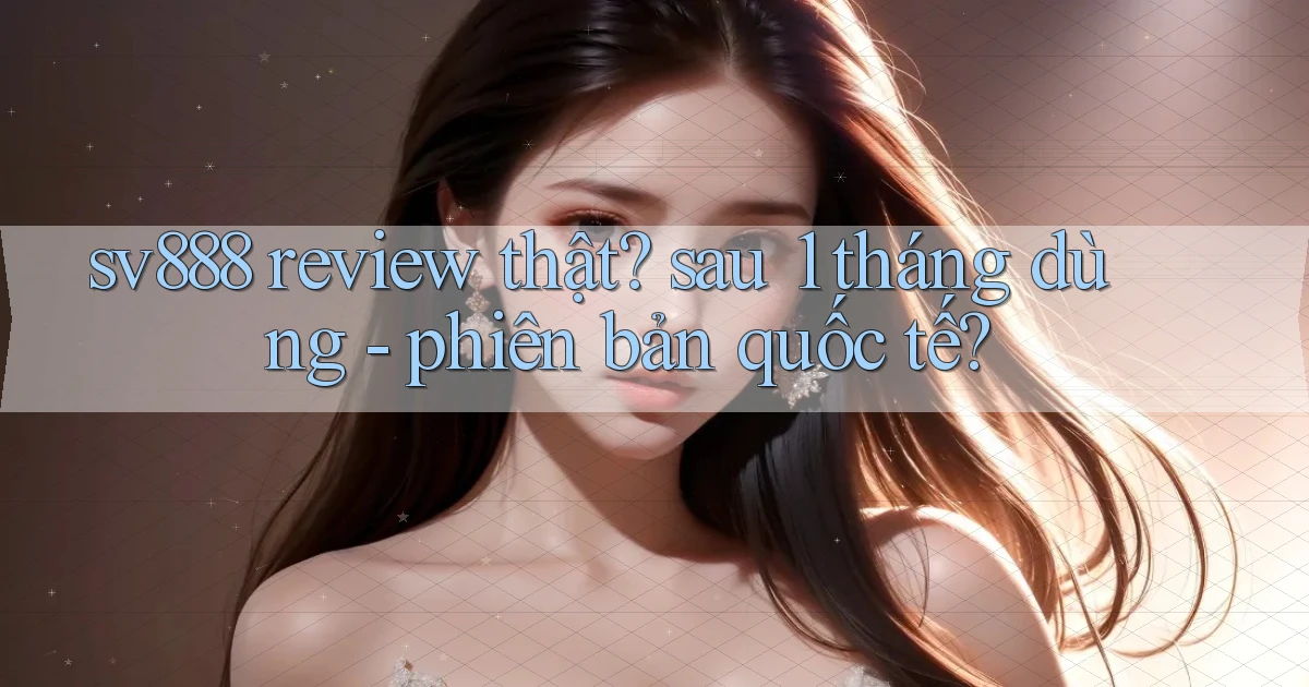 sv888 review thật sau 1 tháng dùng   phiên bản quốc tế