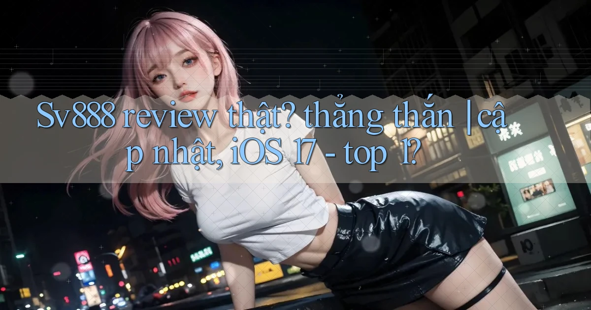 Sv888 review thật thẳng thắn cập nhật, iOS 17   top 1