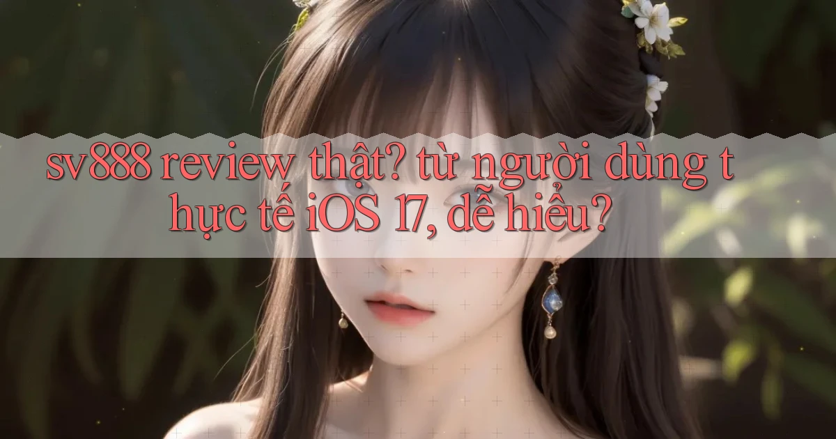 sv888 review thật từ người dùng thực tế iOS 17, dễ hiểu