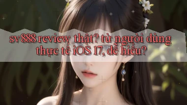 sv888 review thật từ người dùng thực tế iOS 17, dễ hiểu