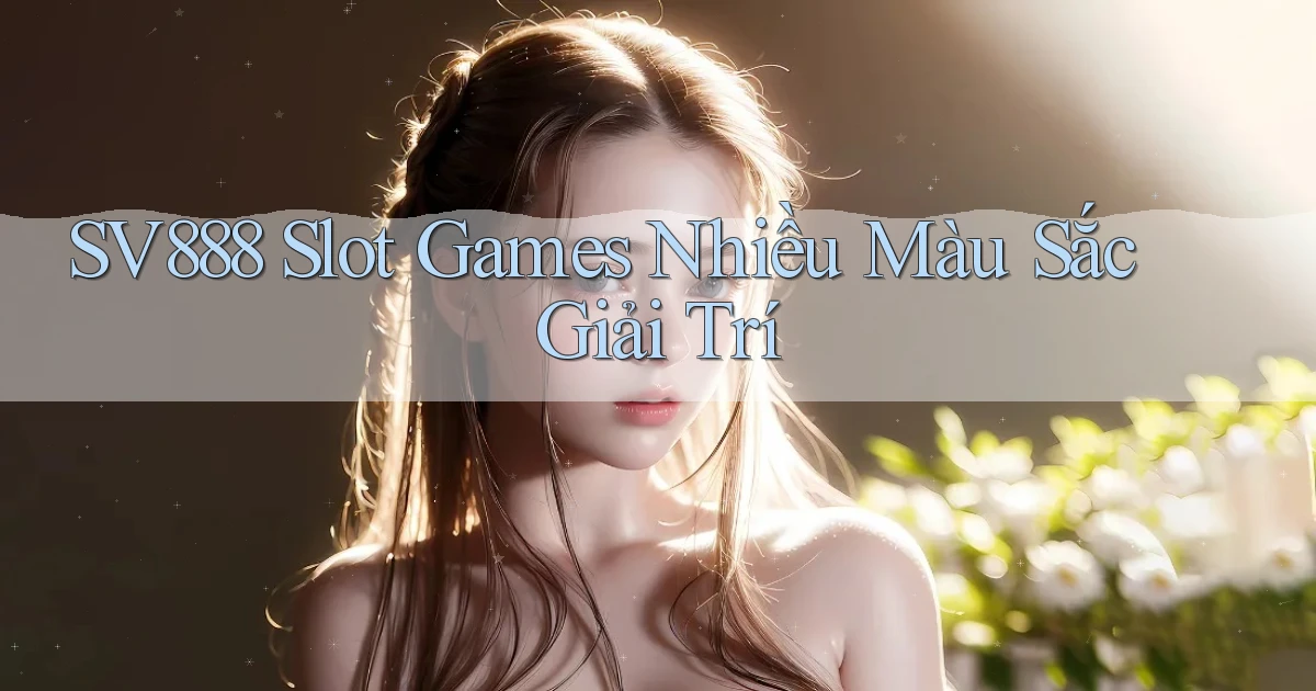sv888  slot games nhiều màu sắc giải trí