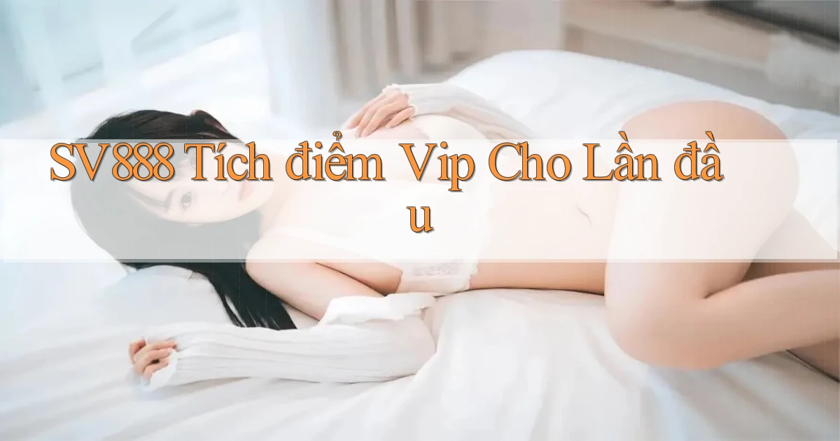 sv888  tích điểm vip cho lần đầu