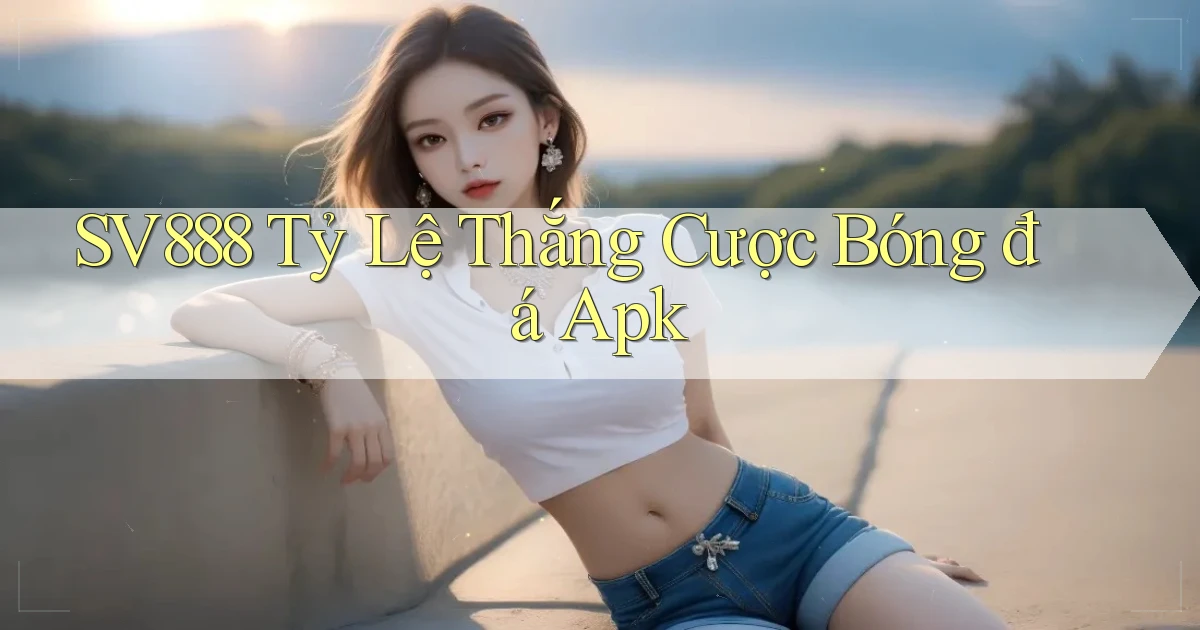 sv888  tỷ lệ thắng cược bóng đá apk