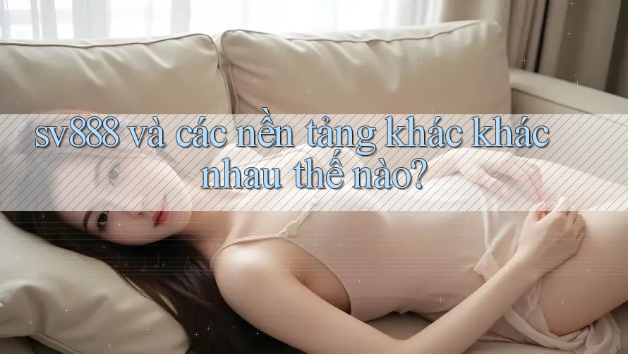 sv888 và các nền tảng khác khác nhau thế nào? sv888 và các nền tảng khác khác nhau thế nào?
