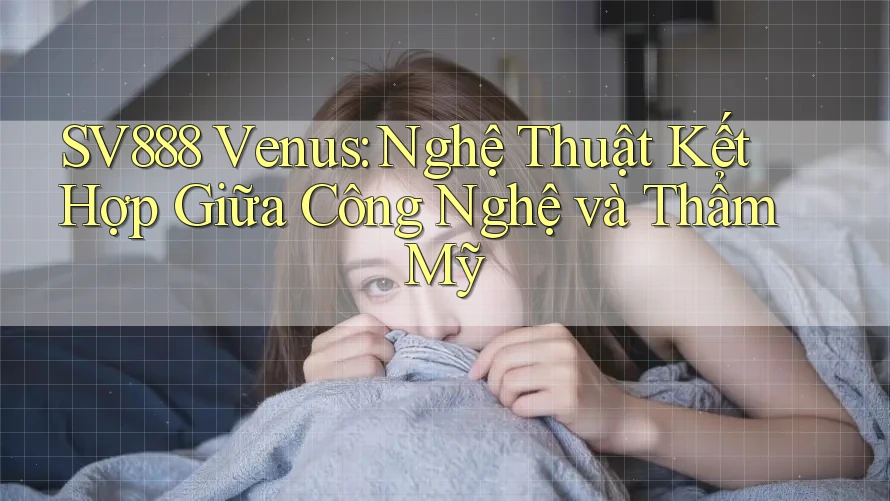 SV888 Venus: Nghệ Thuật Kết Hợp Giữa Công Nghệ và Thẩm Mỹ SV888 Venus: Nghệ Thuật Kết Hợp Giữa Công Nghệ và Thẩm Mỹ