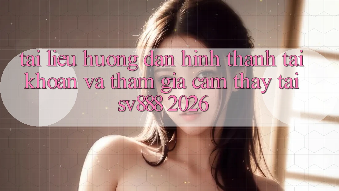 Tài liệu hướng dẫn Hình thành tài khoản Và Tham Gia Cảm thấy Tại SV888 2026 Tài liệu hướng dẫn Hình thành tài khoản Và Tham Gia Cảm thấy Tại SV888 2026