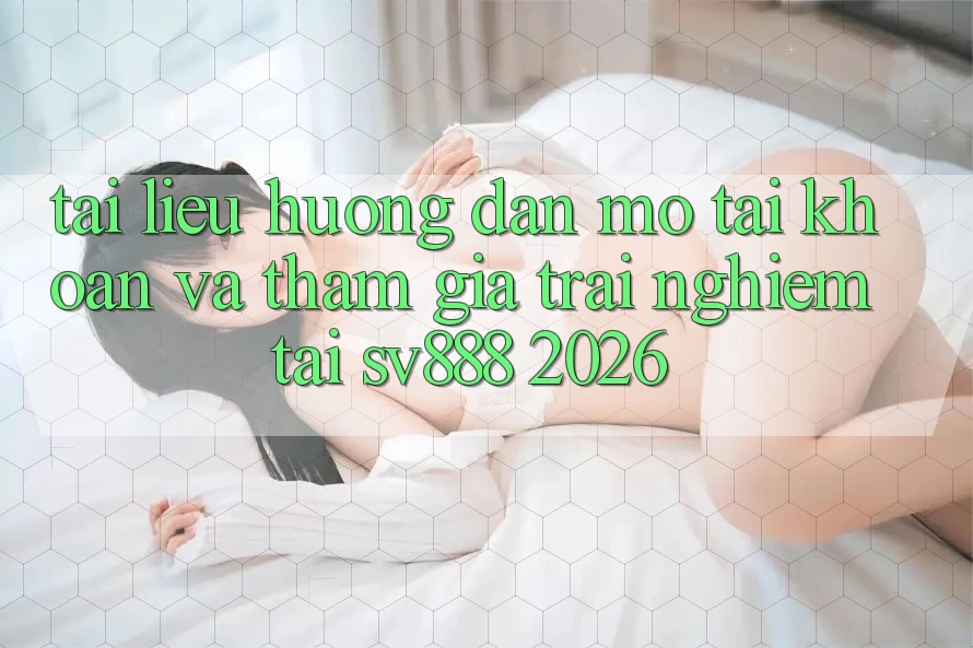 Tài liệu hướng dẫn Mở tài khoản Và Tham Gia Trải Nghiệm Tại SV888 2026 Tài liệu hướng dẫn Mở tài khoản Và Tham Gia Trải Nghiệm Tại SV888 2026