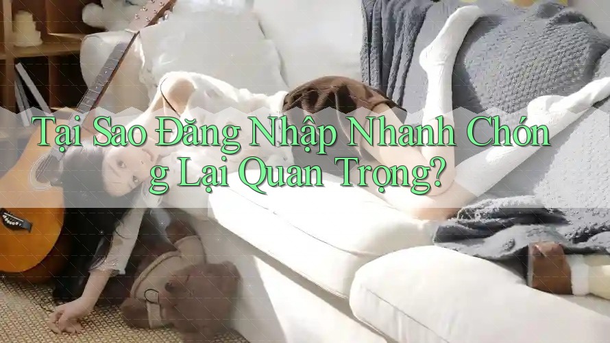 Tại Sao Đăng Nhập Nhanh Chóng Lại Quan Trọng? Tại Sao Đăng Nhập Nhanh Chóng Lại Quan Trọng?