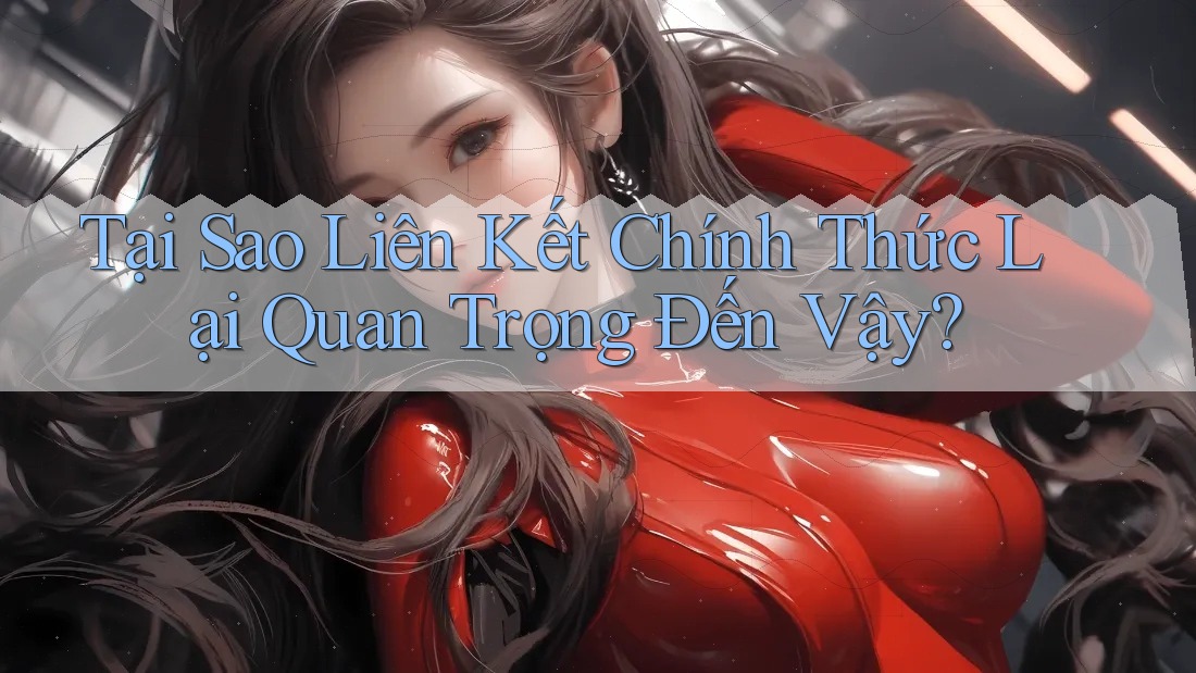 Tại Sao Liên Kết Chính Thức Lại Quan Trọng Đến Vậy? Tại Sao Liên Kết Chính Thức Lại Quan Trọng Đến Vậy?