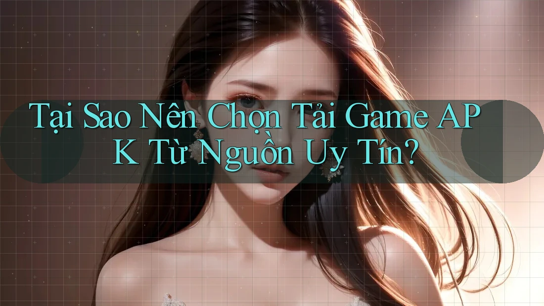 Tại Sao Nên Chọn Tải Game APK Từ Nguồn Uy Tín? Tại Sao Nên Chọn Tải Game APK Từ Nguồn Uy Tín?