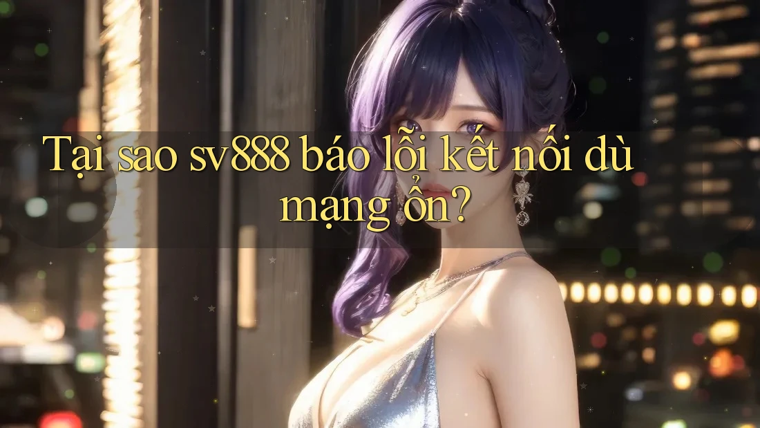 Tại sao sv888 báo lỗi kết nối dù mạng ổn? Tại sao sv888 báo lỗi kết nối dù mạng ổn?