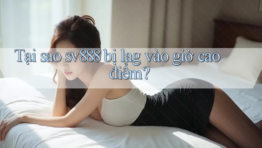Tại sao sv888 bị lag vào giờ cao điểm? Tại sao sv888 bị lag vào giờ cao điểm?