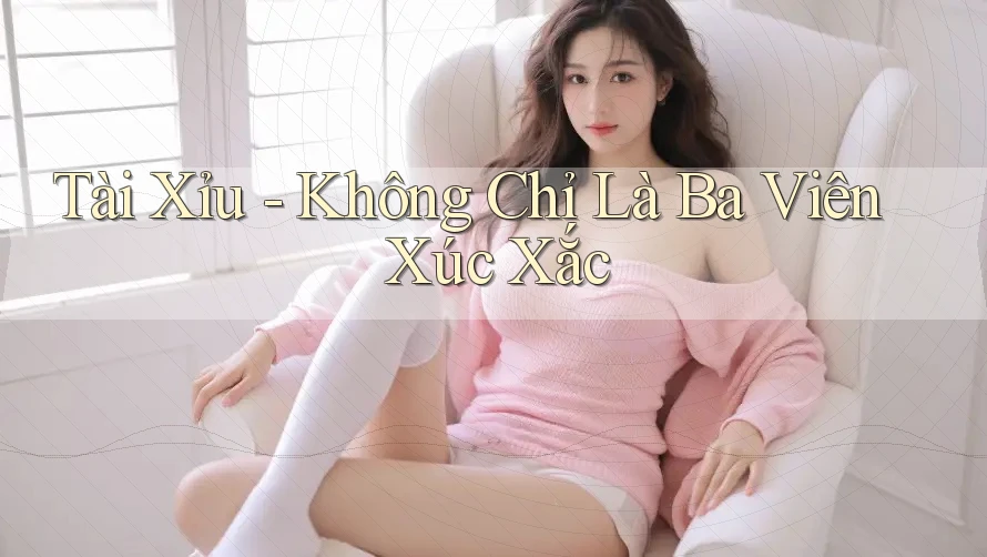 “Tài Xỉu” Không Chỉ Là Ba Viên Xúc Xắc “Tài Xỉu” Không Chỉ Là Ba Viên Xúc Xắc