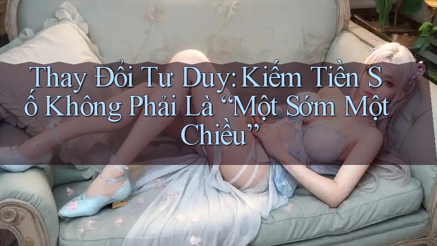Thay Đổi Tư Duy: Kiếm Tiền Số Không Phải Là “Một Sớm Một Chiều” Thay Đổi Tư Duy: Kiếm Tiền Số Không Phải Là “Một Sớm Một Chiều”
